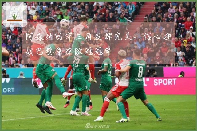 阿森纳防守三角发挥完美，信心迎战巴黎争夺欧冠冠军