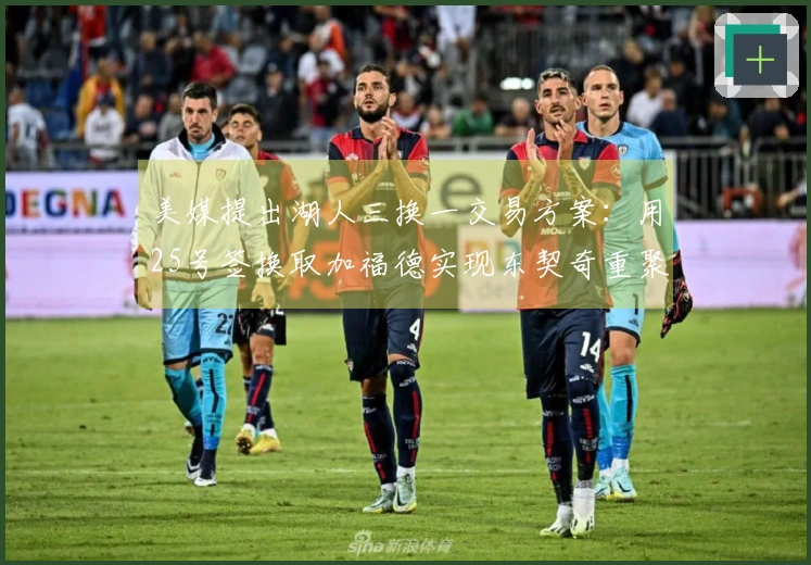 美媒提出湖人三换一交易方案：用25号签换取加福德实现东契奇重聚