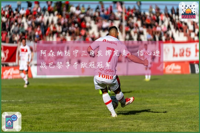 阿森纳防守三角发挥完美，信心迎战巴黎争夺欧冠冠军