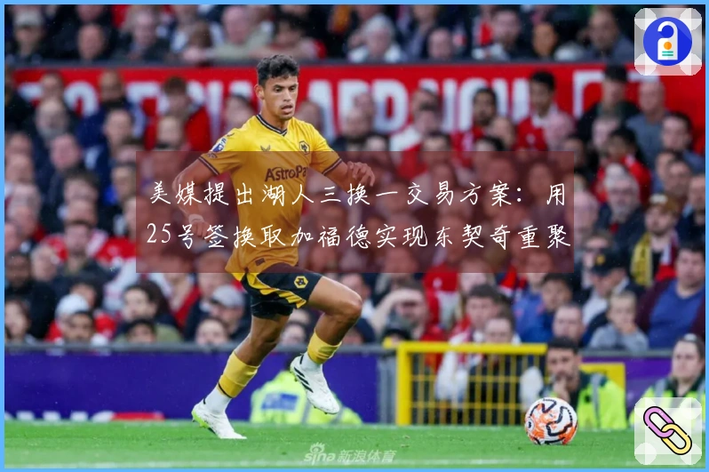 美媒提出湖人三换一交易方案：用25号签换取加福德实现东契奇重聚