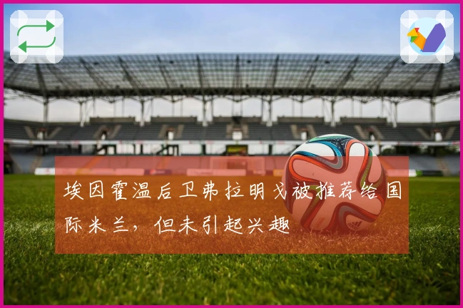 埃因霍温后卫弗拉明戈被推荐给国际米兰，但未引起兴趣